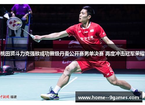 桃田贤斗力克强敌成功晋级丹麦公开赛男单决赛 再度冲击冠军荣耀