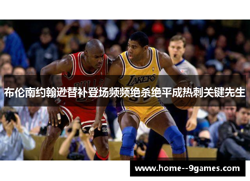 布伦南约翰逊替补登场频频绝杀绝平成热刺关键先生